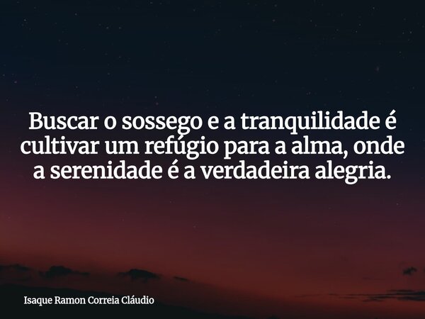 Buscar o sossego e a tranquilidade é cultivar um refúgio para a alma, onde a serenidade é a verdadeira alegria.... Frase de Isaque Ramon Correia Cláudio.