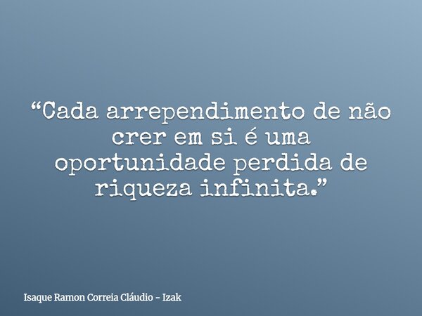 “Cada arrependimento de não crer em si é uma oportunidade perdida de riqueza infinita.”... Frase de Isaque Ramon Correia Cláudio - Izak.
