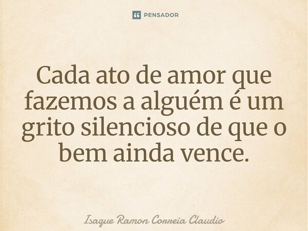 ⁠Cada ato de amor que fazemos a alguém é um grito silencioso de que o bem ainda vence.... Frase de Isaque Ramon Correia Claudio.