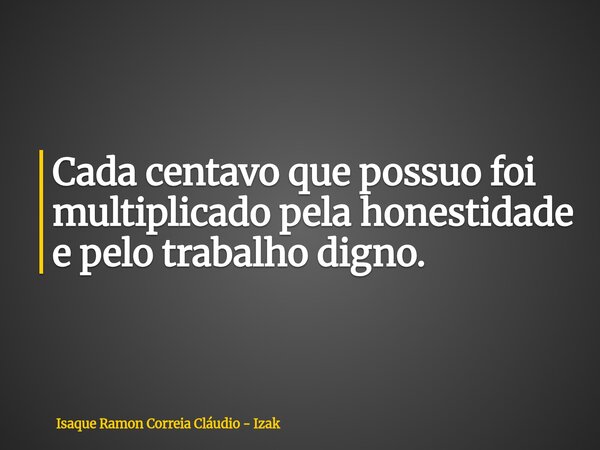Cada centavo que possuo foi multiplicado pela honestidade e pelo trabalho digno.... Frase de Isaque Ramon Correia Cláudio - Izak.