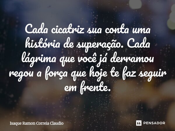 ⁠Cada cicatriz sua conta uma história de superação. Cada lágrima que você já derramou regou a força que hoje te faz seguir em frente.... Frase de Isaque Ramon Correia Claudio.