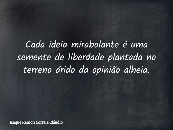Cada ideia mirabolante é uma semente de liberdade plantada no terreno árido da opinião alheia.... Frase de Isaque Ramon Correia Cláudio.