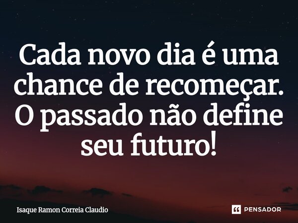 ⁠Cada novo dia é uma chance de recomeçar. O passado não define seu futuro!... Frase de Isaque Ramon Correia Claudio.