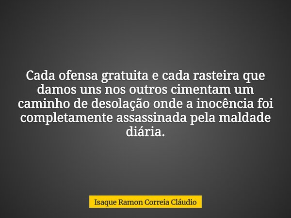 Cada ofensa gratuita e cada rasteira que damos uns nos outros cimentam um caminho de desolação onde a inocência foi completamente assassinada pela maldade diári... Frase de Isaque Ramon Correia Cláudio.