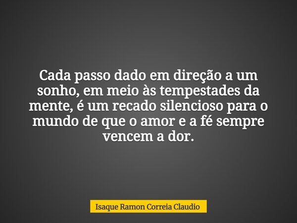 Cada passo dado em direção a um sonho, em meio às tempestades da mente, é um recado silencioso para o mundo de que o amor e a fé sempre vencem a dor.... Frase de Isaque Ramon Correia Claudio.