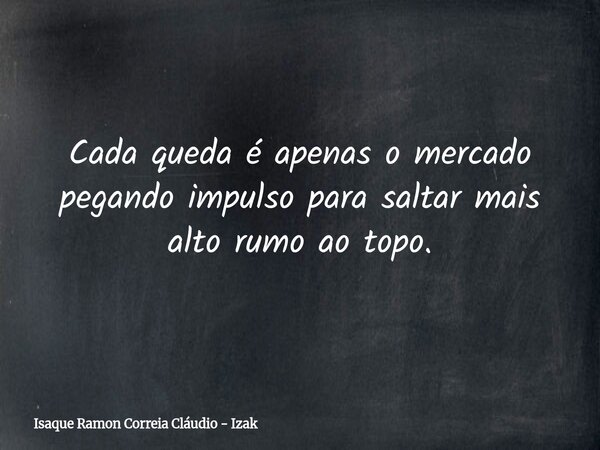 Cada queda é apenas o mercado pegando impulso para saltar mais alto rumo ao topo.... Frase de Isaque Ramon Correia Cláudio - Izak.