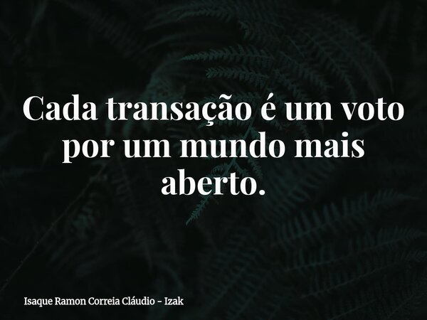 Cada transação é um voto por um mundo mais aberto.... Frase de Isaque Ramon Correia Cláudio - Izak.