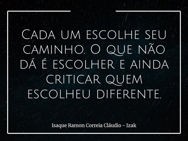 Cada um escolhe seu caminho. O que não dá é escolher e ainda criticar quem escolheu diferente.... Frase de Isaque Ramon Correia Cláudio - Izak.