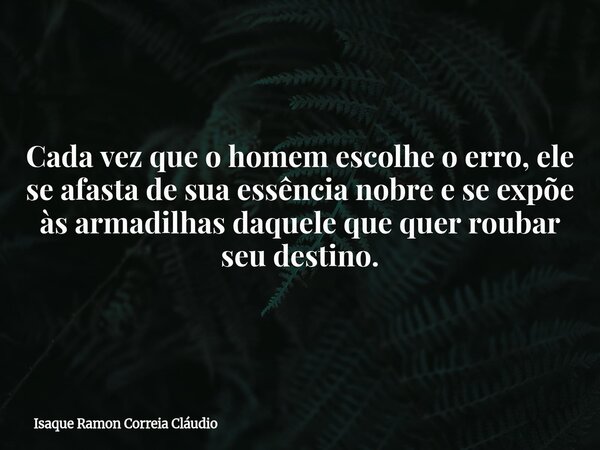 Cada vez que o homem escolhe o erro, ele se afasta de sua essência nobre e se expõe às armadilhas daquele que quer roubar seu destino.... Frase de Isaque Ramon Correia Cláudio.