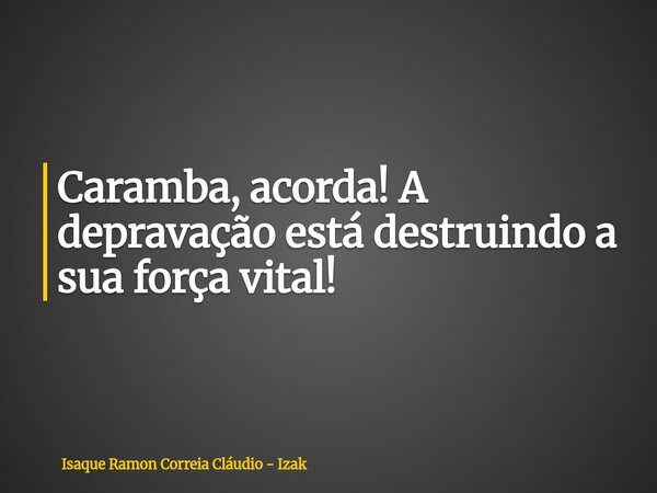 Caramba, acorda! A depravação está destruindo a sua força vital!... Frase de Isaque Ramon Correia Cláudio - Izak.