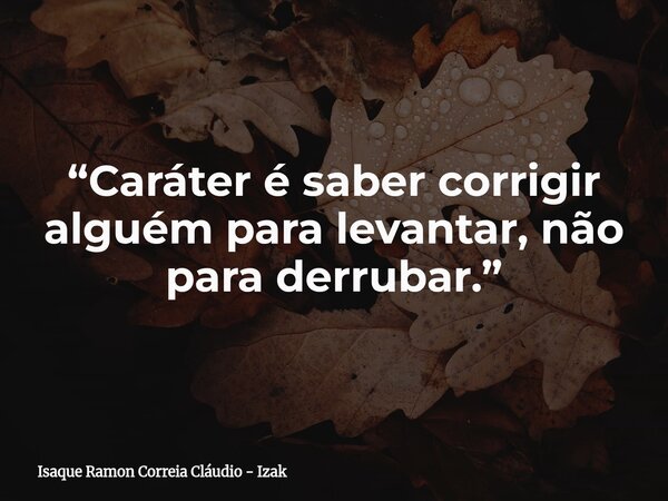 “Caráter é saber corrigir alguém para levantar, não para derrubar.”... Frase de Isaque Ramon Correia Cláudio - Izak.