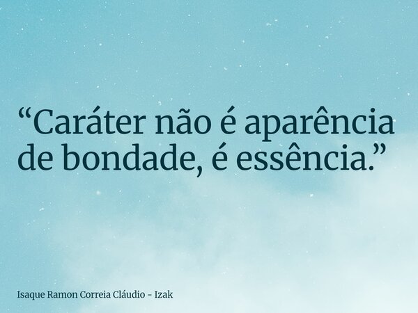 “Caráter não é aparência de bondade, é essência.”... Frase de Isaque Ramon Correia Cláudio - Izak.