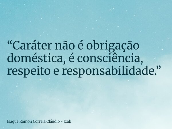“Caráter não é obrigação doméstica, é consciência, respeito e responsabilidade.”... Frase de Isaque Ramon Correia Cláudio - Izak.