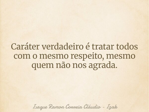 Caráter verdadeiro é tratar todos com o mesmo respeito, mesmo quem não nos agrada.... Frase de Isaque Ramon Correia Cláudio - Izak.