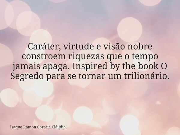 Caráter, virtude e visão nobre constroem riquezas que o tempo jamais apaga. Inspired by the book O Segredo para se tornar um trilionário.... Frase de Isaque Ramon Correia Cláudio.