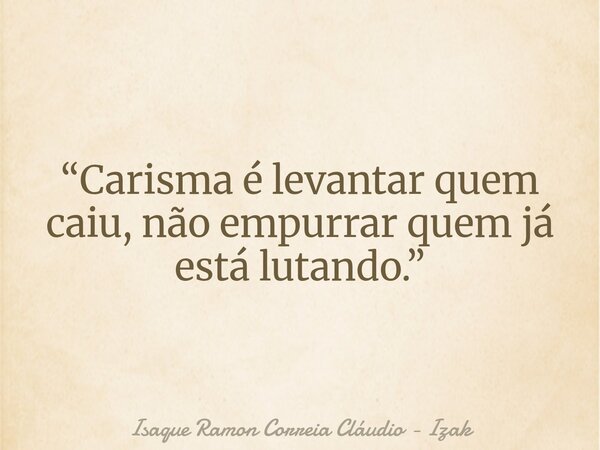 “Carisma é levantar quem caiu, não empurrar quem já está lutando.”... Frase de Isaque Ramon Correia Cláudio - Izak.