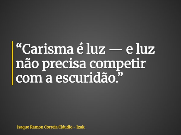 “Carisma é luz — e luz não precisa competir com a escuridão.”... Frase de Isaque Ramon Correia Cláudio - Izak.