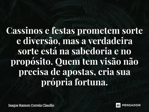 ⁠Cassinos e festas prometem sorte e diversão, mas a verdadeira sorte está na sabedoria e no propósito. Quem tem visão não precisa de apostas, cria sua própria f... Frase de Isaque Ramon Correia Claudio.