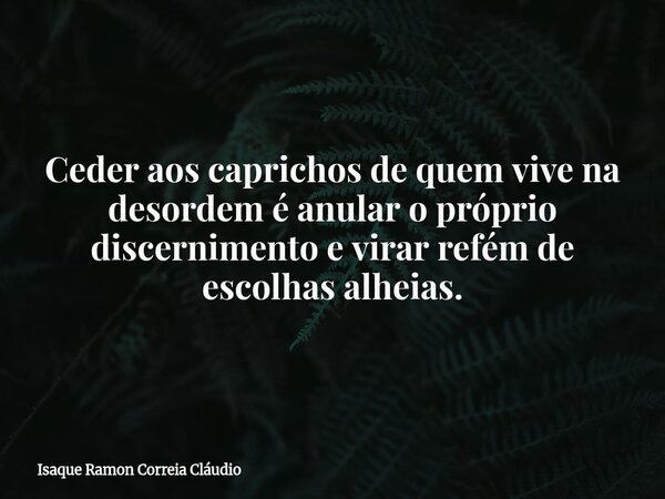Ceder aos caprichos de quem vive na desordem é anular o próprio discernimento e virar refém de escolhas alheias.... Frase de Isaque Ramon Correia Cláudio.