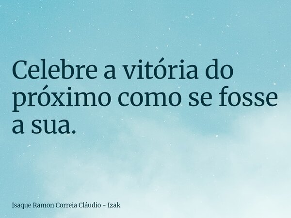 Celebre a vitória do próximo como se fosse a sua.... Frase de Isaque Ramon Correia Cláudio - Izak.