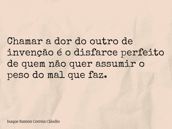 Chamar a dor do outro de invenção é o disfarce perfeito de quem não quer assumir o peso do mal que faz.... Frase de Isaque Ramon Correia Cláudio.