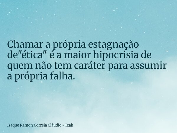 Chamar a própria estagnação de "ética" é a maior hipocrisia de quem não tem caráter para assumir a própria falha.... Frase de Isaque Ramon Correia Cláudio - Izak.