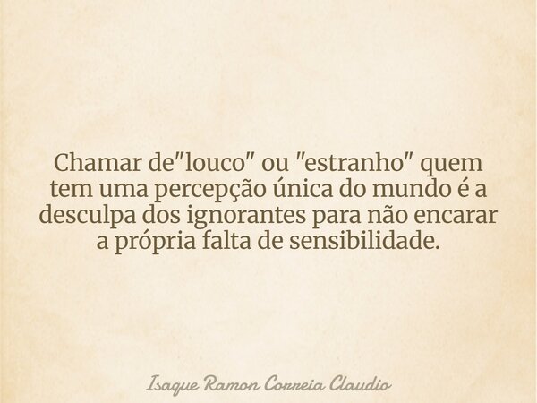 Chamar de "louco" ou "estranho" quem tem uma percepção única do mundo é a desculpa dos ignorantes para não encarar a própria falta de sensib... Frase de Isaque Ramon Correia Claudio.