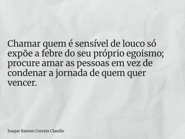 Chamar quem é sensível de louco só expõe a febre do seu próprio egoismo; procure amar as pessoas em vez de condenar a jornada de quem quer vencer.... Frase de Isaque Ramon Correia Claudio.