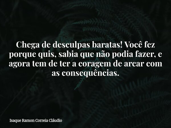 Chega de desculpas baratas! Você fez porque quis, sabia que não podia fazer, e agora tem de ter a coragem de arcar com as consequências.... Frase de Isaque Ramon Correia Cláudio.