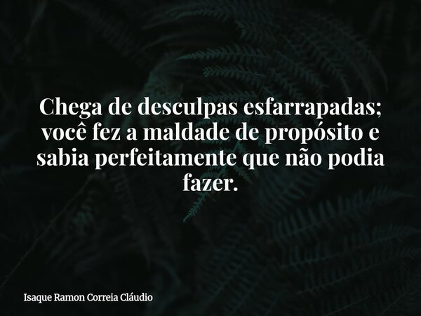 Chega de desculpas esfarrapadas; você fez a maldade de propósito e sabia perfeitamente que não podia fazer.... Frase de Isaque Ramon Correia Cláudio.