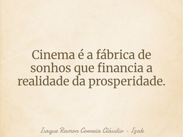 Cinema é a fábrica de sonhos que financia a realidade da prosperidade.... Frase de Isaque Ramon Correia Cláudio - Izak.