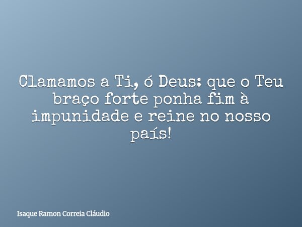 Clamamos a Ti, ó Deus: que o Teu braço forte ponha fim à impunidade e reine no nosso país!... Frase de Isaque Ramon Correia Cláudio.