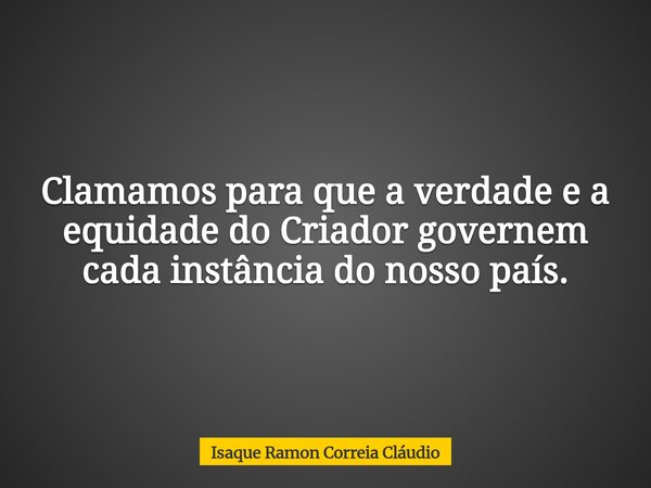 Clamamos para que a verdade e a equidade do Criador governem cada instância do nosso país.... Frase de Isaque Ramon Correia Cláudio.