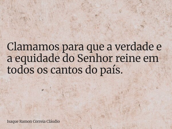 Clamamos para que a verdade e a equidade do Senhor reine em todos os cantos do país.... Frase de Isaque Ramon Correia Cláudio.