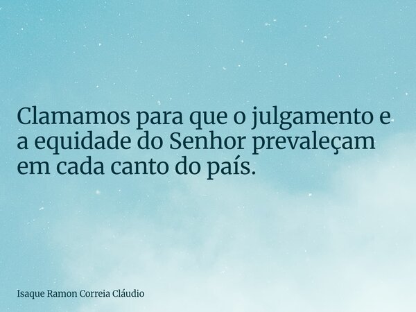 Clamamos para que o julgamento e a equidade do Senhor prevaleçam em cada canto do país.... Frase de Isaque Ramon Correia Cláudio.