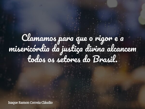 Clamamos para que o rigor e a misericórdia da justiça divina alcancem todos os setores do Brasil.... Frase de Isaque Ramon Correia Cláudio.