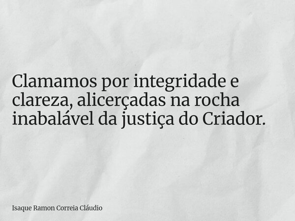 Clamamos por integridade e clareza, alicerçadas na rocha inabalável da justiça do Criador.... Frase de Isaque Ramon Correia Cláudio.