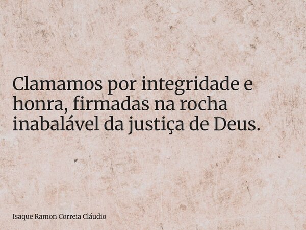 Clamamos por integridade e honra, firmadas na rocha inabalável da justiça de Deus.... Frase de Isaque Ramon Correia Cláudio.