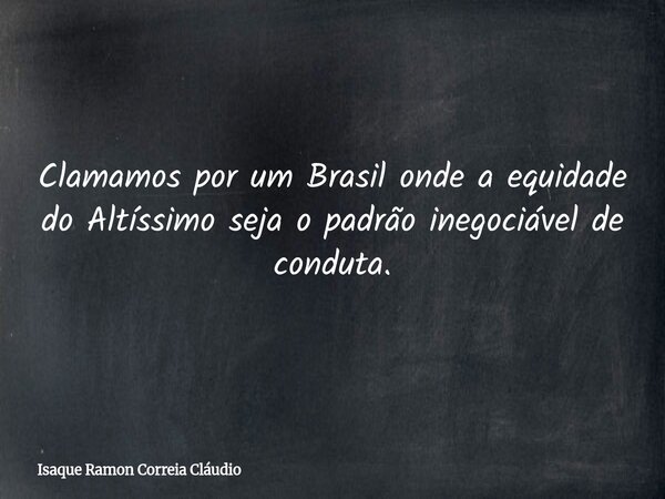 Clamamos por um Brasil onde a equidade do Altíssimo seja o padrão inegociável de conduta.... Frase de Isaque Ramon Correia Cláudio.