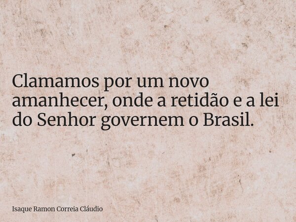 Clamamos por um novo amanhecer, onde a retidão e a lei do Senhor governem o Brasil.... Frase de Isaque Ramon Correia Cláudio.