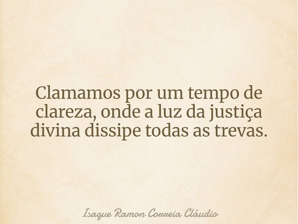 Clamamos por um tempo de clareza, onde a luz da justiça divina dissipe todas as trevas.... Frase de Isaque Ramon Correia Cláudio.