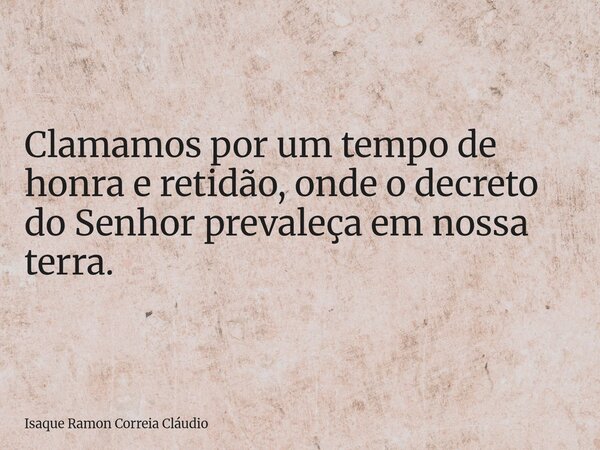 Clamamos por um tempo de honra e retidão, onde o decreto do Senhor prevaleça em nossa terra.... Frase de Isaque Ramon Correia Cláudio.