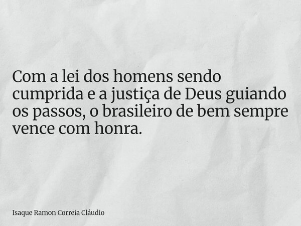 Com a lei dos homens sendo cumprida e a justiça de Deus guiando os passos, o brasileiro de bem sempre vence com honra.... Frase de Isaque Ramon Correia Cláudio.