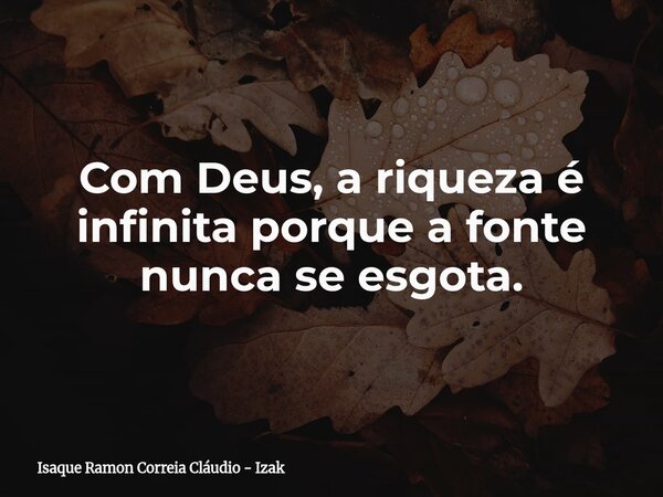 Com Deus, a riqueza é infinita porque a fonte nunca se esgota.... Frase de Isaque Ramon Correia Cláudio - Izak.
