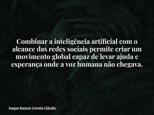 Combinar a inteligência artificial com o alcance das redes sociais permite criar um movimento global capaz de levar ajuda e esperança onde a voz humana não cheg... Frase de Isaque Ramon Correia Cláudio.