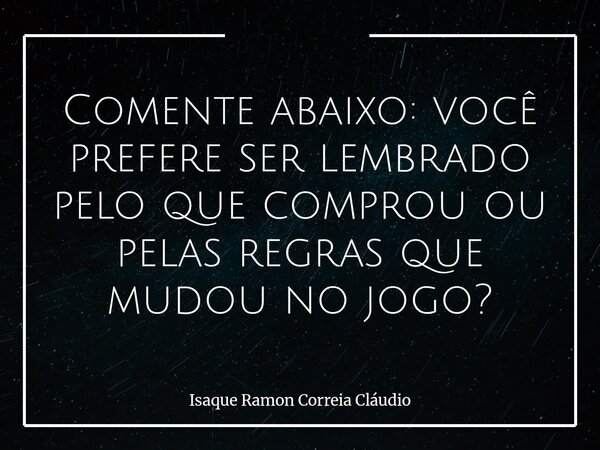Comente abaixo: você prefere ser lembrado pelo que comprou ou pelas regras que mudou no jogo?... Frase de Isaque Ramon Correia Cláudio.