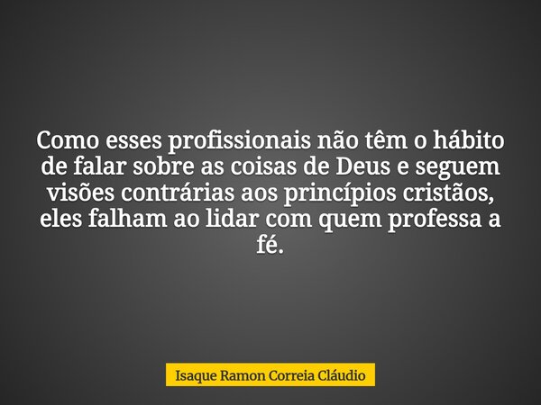 Como esses profissionais não têm o hábito de falar sobre as coisas de Deus e seguem visões contrárias aos princípios cristãos, eles falham ao lidar com quem pro... Frase de Isaque Ramon Correia Cláudio.
