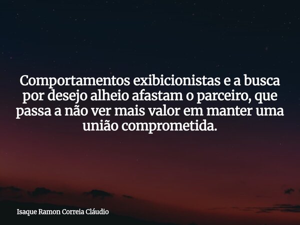 Comportamentos exibicionistas e a busca por desejo alheio afastam o parceiro, que passa a não ver mais valor em manter uma união comprometida.... Frase de Isaque Ramon Correia Cláudio.