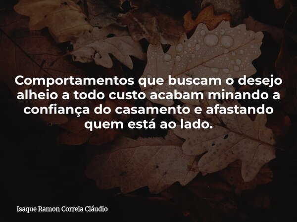 Comportamentos que buscam o desejo alheio a todo custo acabam minando a confiança do casamento e afastando quem está ao lado.... Frase de Isaque Ramon Correia Cláudio.
