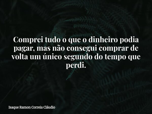 Comprei tudo o que o dinheiro podia pagar, mas não consegui comprar de volta um único segundo do tempo que perdi.... Frase de Isaque Ramon Correia Cláudio.